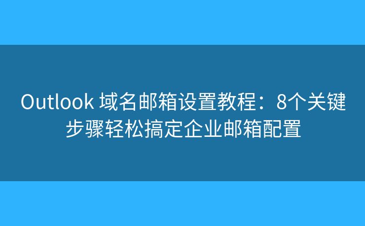 Outlook 域名郵箱設(shè)置教程：8個(gè)關(guān)鍵步驟輕松搞定企業(yè)郵箱配置