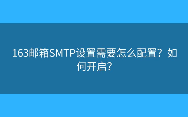 163郵箱SMTP設(shè)置需要怎么配置？如何開(kāi)啟？