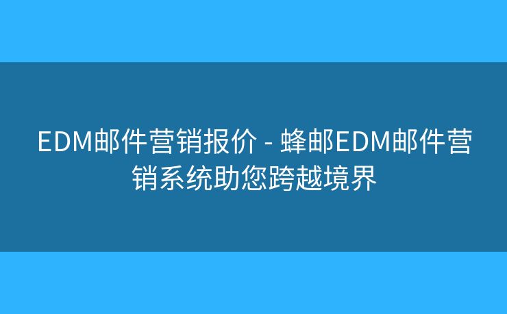 EDM郵件營(yíng)銷報(bào)價(jià) - 蜂郵EDM郵件營(yíng)銷系統(tǒng)助您跨越境界
