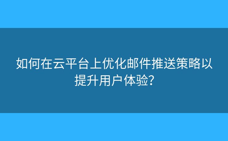 如何在云平臺(tái)上優(yōu)化郵件推送策略以提升用戶體驗(yàn)？