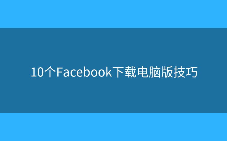 10個(gè)Facebook下載電腦版技巧