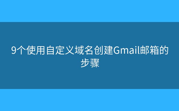 9個使用自定義域名創(chuàng)建Gmail郵箱的步驟