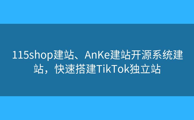 115shop建站、AnKe建站開源系統(tǒng)建站，快速搭建TikTok獨(dú)立站