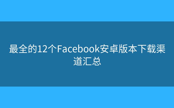 最全的12個(gè)Facebook安卓版本下載渠道匯總