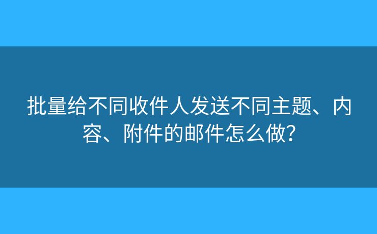 批量給不同收件人發(fā)送不同主題、內(nèi)容、附件的郵件怎么做？