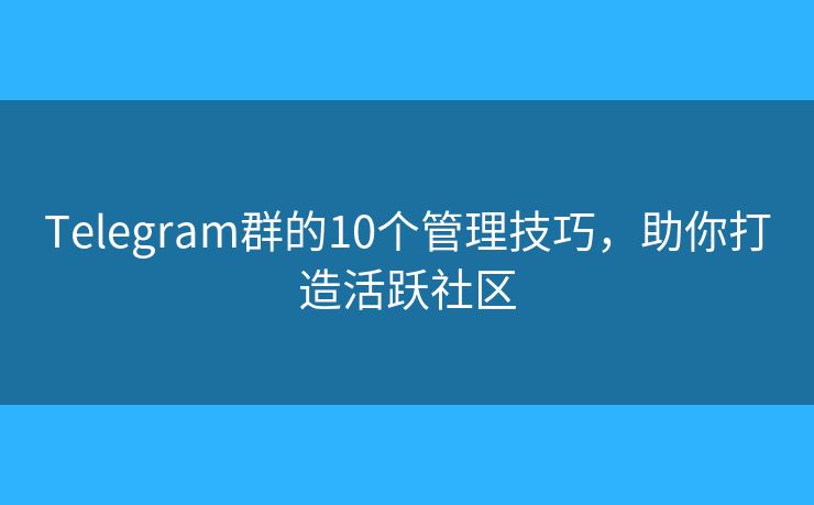 Telegram群的10個(gè)管理技巧，助你打造活躍社區(qū)
