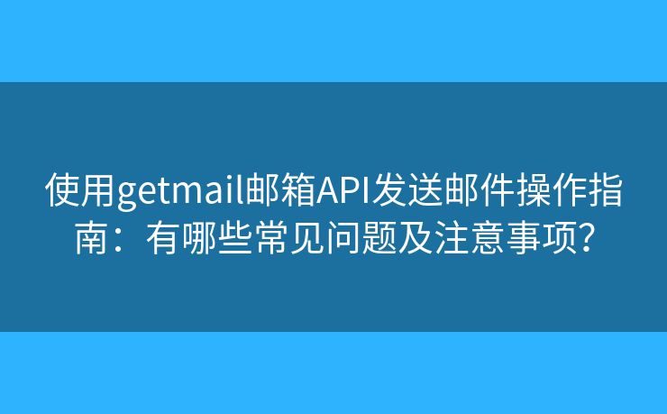 使用getmail郵箱API發(fā)送郵件操作指南：有哪些常見問題及注意事項(xiàng)？