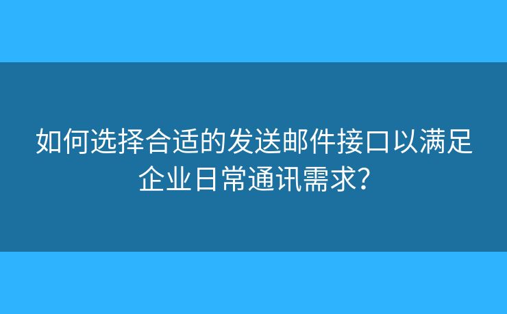 如何選擇合適的發(fā)送郵件接口以滿足企業(yè)日常通訊需求？