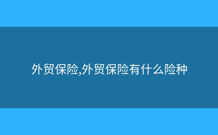 外貿(mào)保險(xiǎn),外貿(mào)保險(xiǎn)有什么險(xiǎn)種
