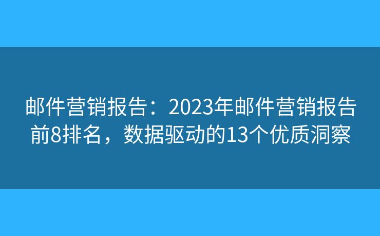 郵件營(yíng)銷報(bào)告：2023年郵件營(yíng)銷報(bào)告前8排名，數(shù)據(jù)驅(qū)動(dòng)的13個(gè)優(yōu)質(zhì)洞察