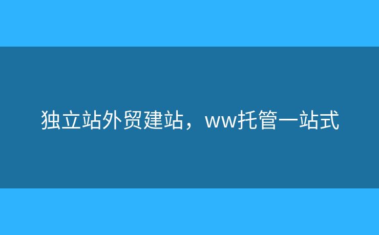 獨立站外貿(mào)建站，ww托管一站式