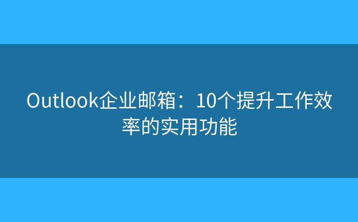Outlook企業(yè)郵箱：10個(gè)提升工作效率的實(shí)用功能