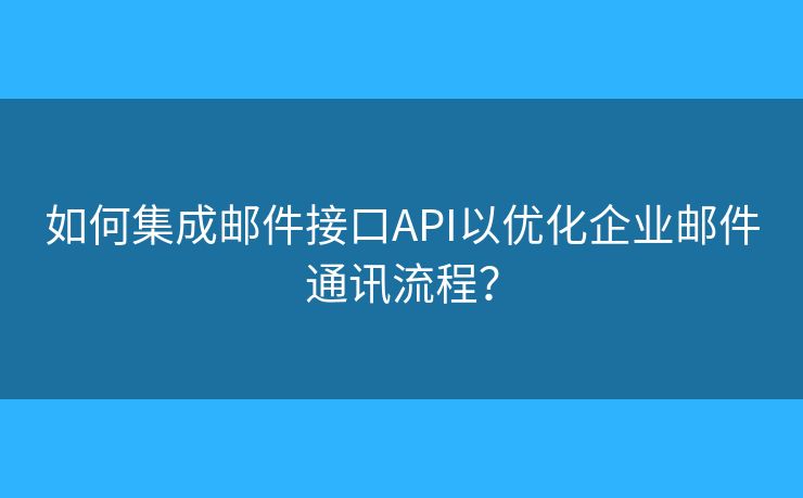 如何集成郵件接口API以優(yōu)化企業(yè)郵件通訊流程？