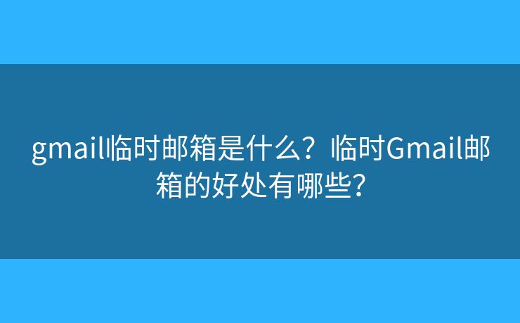 gmail臨時郵箱是什么？臨時Gmail郵箱的好處有哪些？