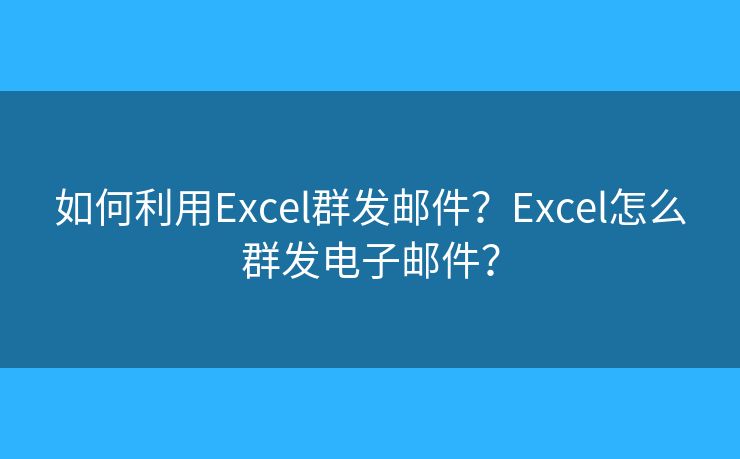如何利用Excel群發(fā)郵件？Excel怎么群發(fā)電子郵件？