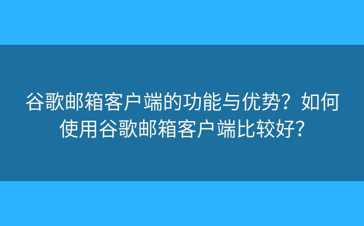 谷歌郵箱客戶端的功能與優(yōu)勢(shì)？如何使用谷歌郵箱客戶端比較好？