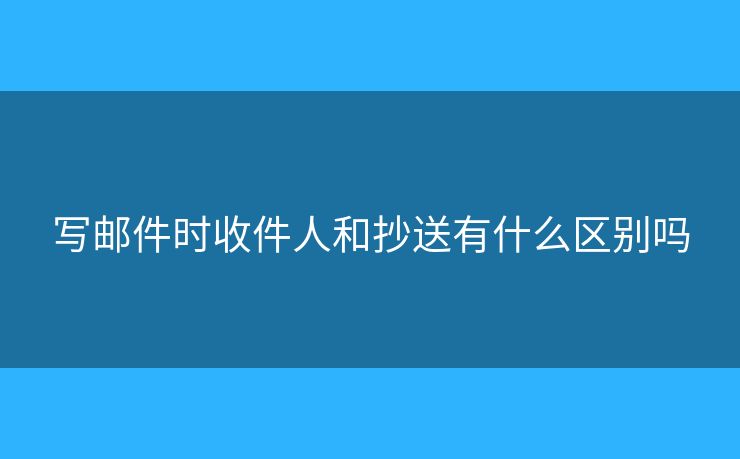 寫郵件時(shí)收件人和抄送有什么區(qū)別嗎