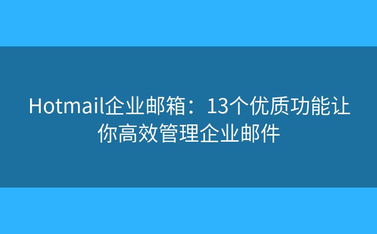 Hotmail企業(yè)郵箱：13個(gè)優(yōu)質(zhì)功能讓你高效管理企業(yè)郵件