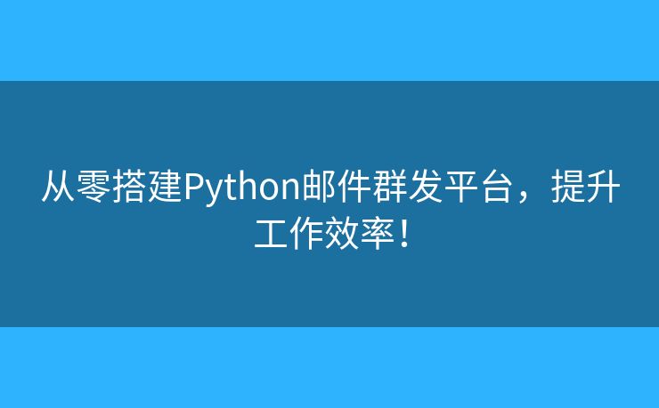 從零搭建Python郵件群發(fā)平臺，提升工作效率！