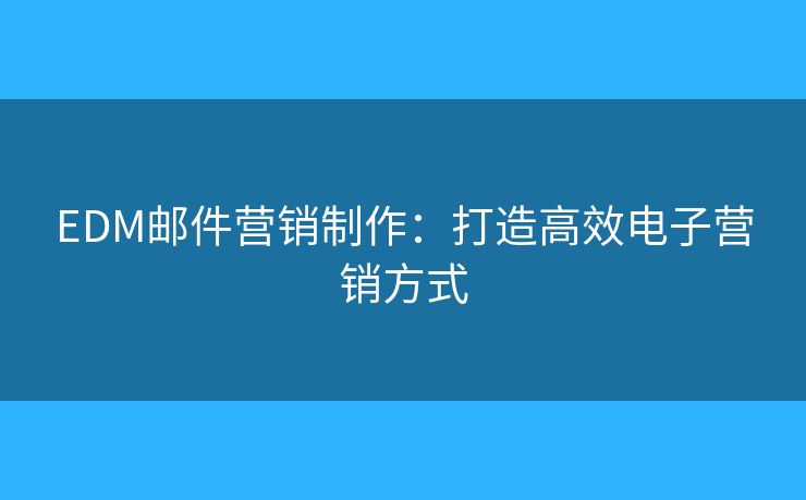EDM郵件營銷制作：打造高效電子營銷方式