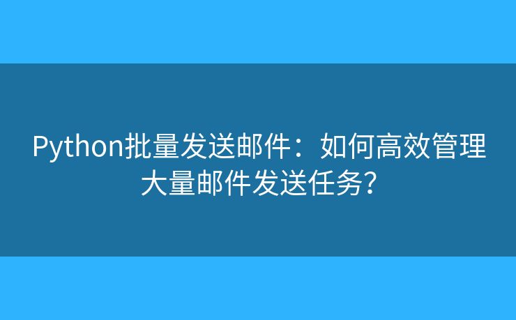 Python批量發(fā)送郵件：如何高效管理大量郵件發(fā)送任務(wù)？