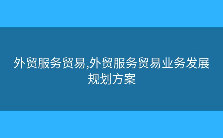 外貿(mào)服務(wù)貿(mào)易,外貿(mào)服務(wù)貿(mào)易業(yè)務(wù)發(fā)展規(guī)劃方案