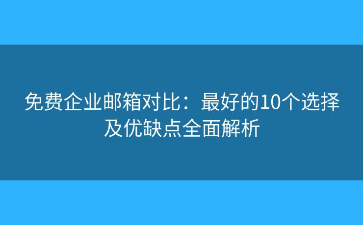 免費(fèi)企業(yè)郵箱對(duì)比：最好的10個(gè)選擇及優(yōu)缺點(diǎn)全面解析