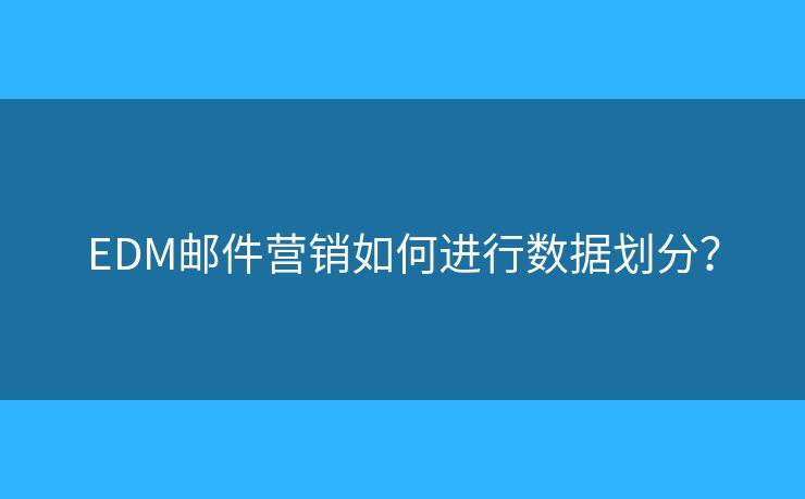 EDM郵件營(yíng)銷(xiāo)如何進(jìn)行數(shù)據(jù)劃分？