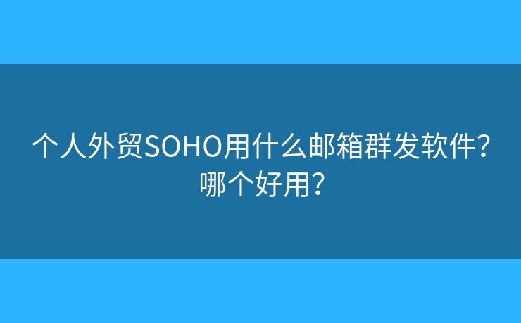 個(gè)人外貿(mào)SOHO用什么郵箱群發(fā)軟件？哪個(gè)好用？