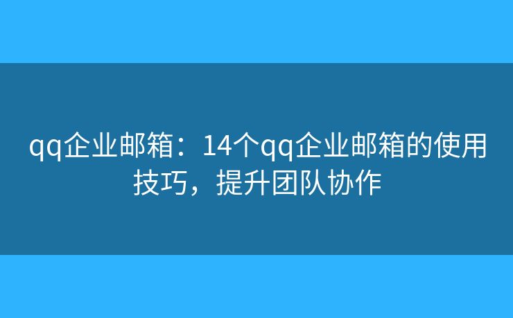 qq企業(yè)郵箱：14個(gè)qq企業(yè)郵箱的使用技巧，提升團(tuán)隊(duì)協(xié)作