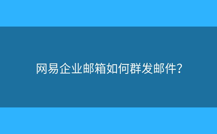 網(wǎng)易企業(yè)郵箱如何群發(fā)郵件？