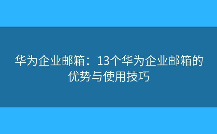 華為企業(yè)郵箱：13個(gè)華為企業(yè)郵箱的優(yōu)勢(shì)與使用技巧