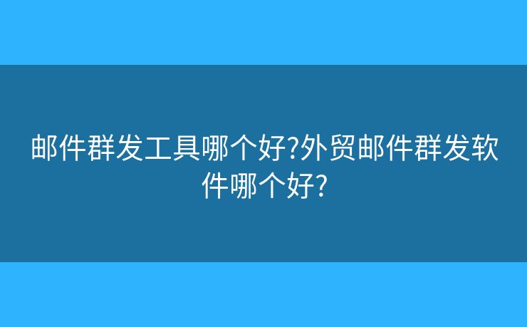 郵件群發(fā)工具哪個(gè)好?外貿(mào)郵件群發(fā)軟件哪個(gè)好?