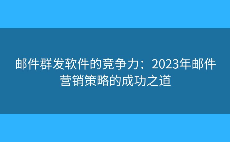 郵件群發(fā)軟件的競爭力：2023年郵件營銷策略的成功之道