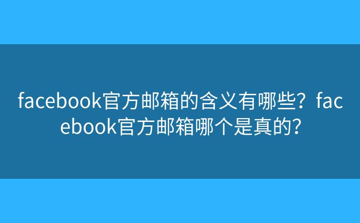 facebook官方郵箱的含義有哪些？facebook官方郵箱哪個是真的？