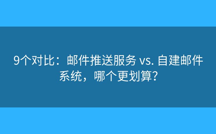 9個(gè)對(duì)比：郵件推送服務(wù) vs. 自建郵件系統(tǒng)，哪個(gè)更劃算？