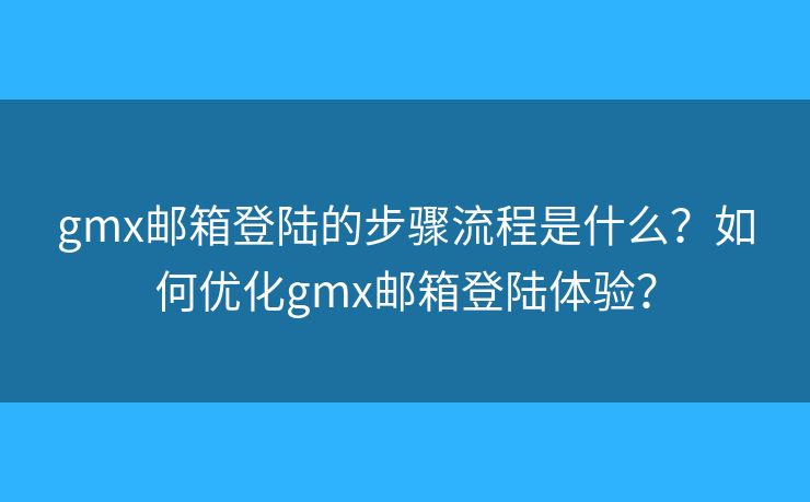gmx郵箱登陸的步驟流程是什么？如何優(yōu)化gmx郵箱登陸體驗？