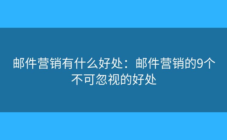郵件營銷有什么好處：郵件營銷的9個不可忽視的好處