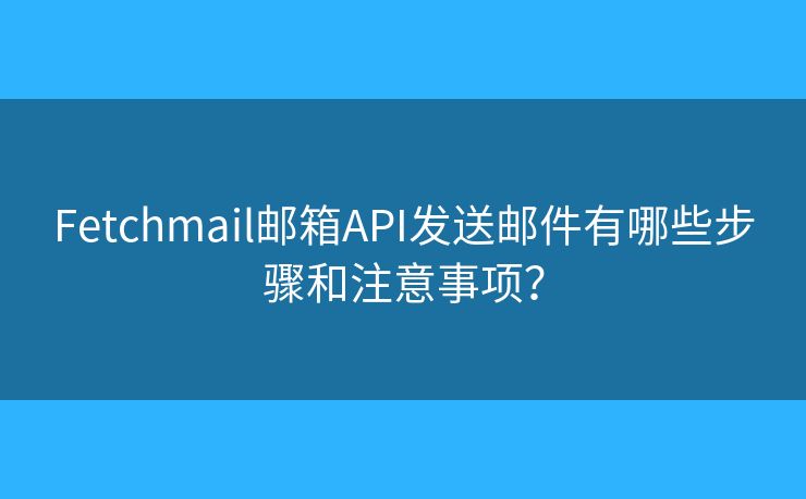 Fetchmail郵箱API發(fā)送郵件有哪些步驟和注意事項(xiàng)？