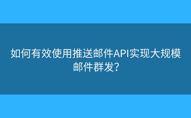 如何有效使用推送郵件API實現(xiàn)大規(guī)模郵件群發(fā)？