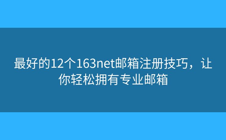 最好的12個163net郵箱注冊技巧，讓你輕松擁有專業(yè)郵箱