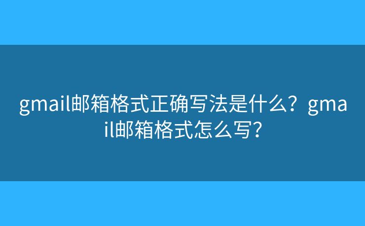 gmail郵箱格式正確寫法是什么？gmail郵箱格式怎么寫？