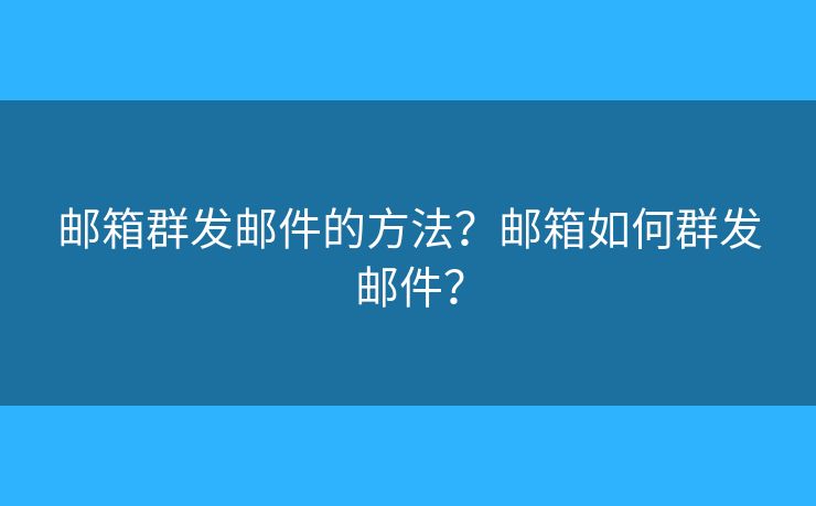 郵箱群發(fā)郵件的方法？郵箱如何群發(fā)郵件？