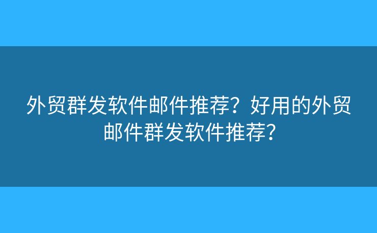 外貿(mào)群發(fā)軟件郵件推薦？好用的外貿(mào)郵件群發(fā)軟件推薦？