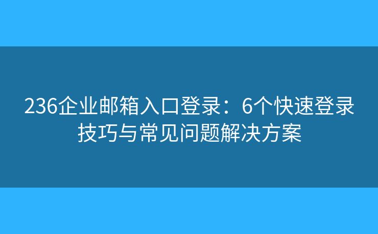 236企業(yè)郵箱入口登錄：6個快速登錄技巧與常見問題解決方案