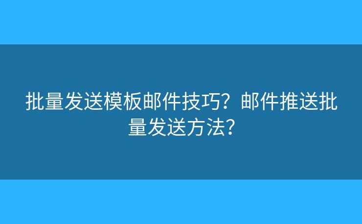 批量發(fā)送模板郵件技巧？郵件推送批量發(fā)送方法？