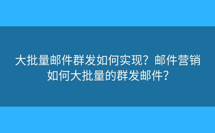 大批量郵件群發(fā)如何實(shí)現(xiàn)？郵件營(yíng)銷如何大批量的群發(fā)郵件？