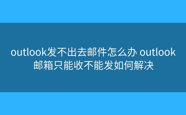 outlook發(fā)不出去郵件怎么辦 outlook郵箱只能收不能發(fā)如何解決