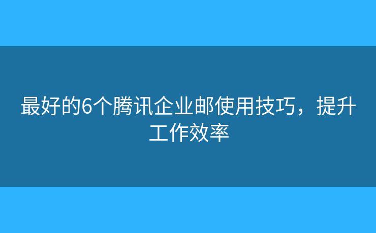 最好的6個騰訊企業(yè)郵使用技巧，提升工作效率