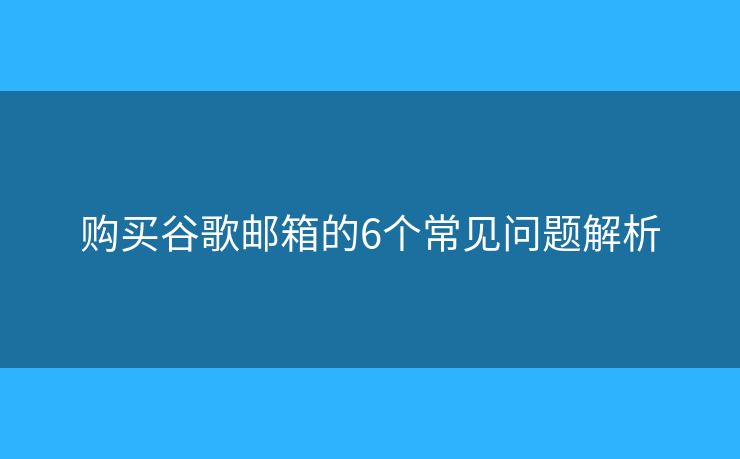 購買谷歌郵箱的6個(gè)常見問題解析